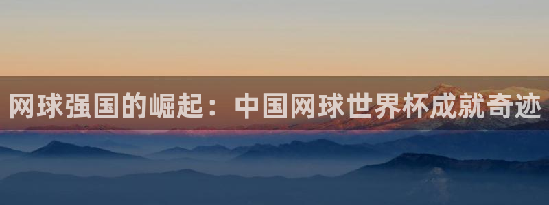 世界杯欧洲区预选赛赛程：网球强国的崛起：中国网球世界杯成就奇迹