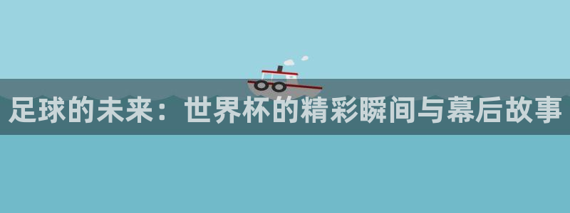 世界杯亚洲区预选赛赛程：足球的未来：世界杯的精彩瞬间与幕后故事