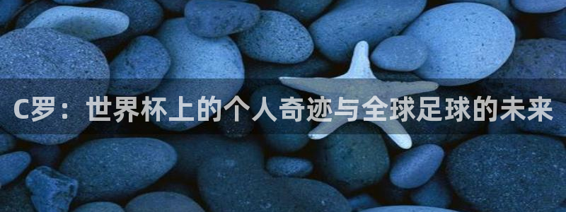 女足世界杯直播：C罗：世界杯上的个人奇迹与全球足球的未来